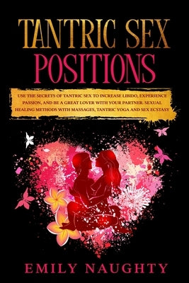 Tantric Sex Positions: Use the Secrets for Increase Libido, Experience Passion, and Be a Great Lover with Your Partner. Sexual Healing Method by Naughty, Emily