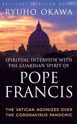 Spiritual Interview with the Guardian Spirit of Pope Francis: The Vatican Agonizes over the Coronavirus Pandemic by Okawa, Ryuho
