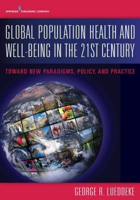 Global Population Health and Well- Being in the 21st Century: Toward New Paradigms, Policy, and Practice by Lueddeke, George
