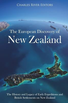 The European Discovery of New Zealand: The History and Legacy of Early Expeditions and British Settlements on New Zealand by Charles River Editors