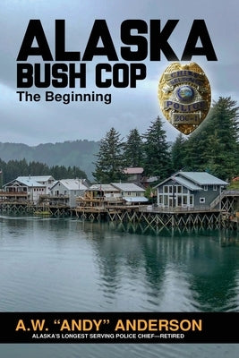 Alaska Bush Cop: The Beginning by Anderson, A. W. (andy)