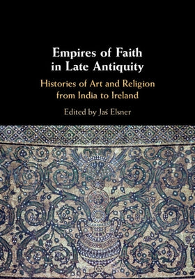 Empires of Faith in Late Antiquity: Histories of Art and Religion from India to Ireland by Elsner, Jaś