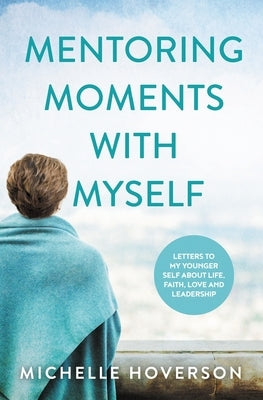 Mentoring Moments with Myself: Letters to My Younger Self about Life, Faith, Love and Leadership by Hoverson, Michelle