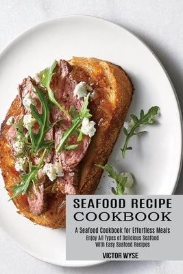 Seafood Recipe Cookbook: Enjoy All Types of Delicious Seafood With Easy Seafood Recipes (A Seafood Cookbook for Effortless Meals) by Wyse, Victor