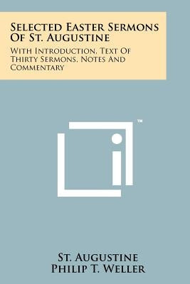 Selected Easter Sermons Of St. Augustine: With Introduction, Text Of Thirty Sermons, Notes And Commentary by Augustine, St
