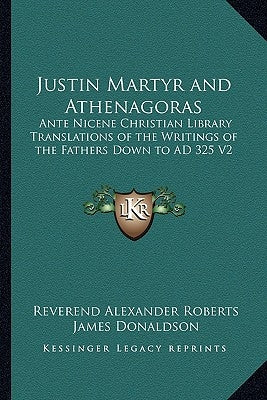 Justin Martyr and Athenagoras: Ante Nicene Christian Library Translations of the Writings of the Fathers Down to Ad 325 V2 by Roberts, Reverend Alexander