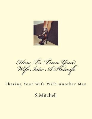 How To Turn Your Wife Into A Hotwife: Learn How To Seduce Your Wife Into Bed With Another Man While You Watch by Mitchell, S.