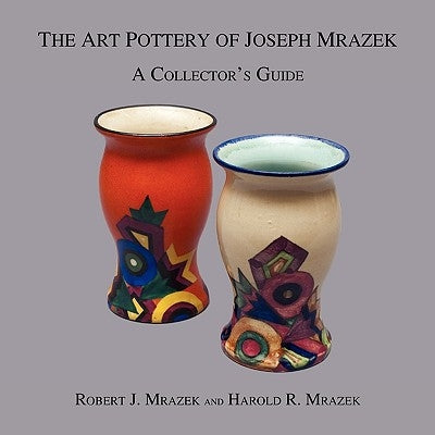The Art Pottery of Joseph Mrazek: A Collector's Guide by Mrazek, Robert J.