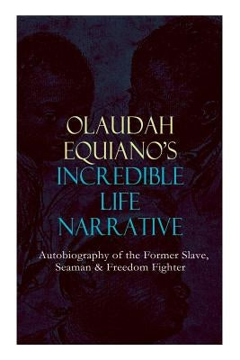 OLAUDAH EQUIANO'S INCREDIBLE LIFE NARRATIVE - Autobiography of the Former Slave, Seaman & Freedom Fighter: The Intriguing Memoir Which Influenced Ban by Equiano, Olaudah
