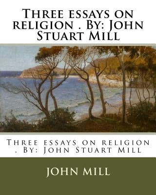 Three essays on religion . By: John Stuart Mill by Mill, John