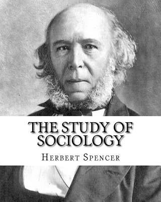 The Study of Sociology, By: Herbert Spencer: Herbert Spencer (27 April 1820 - 8 December 1903) was an English philosopher, biologist, anthropologi by Spencer, Herbert