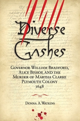 Diverse Gashes: Governor William Bradford, Alice Bishop, and the Murder of Martha Clarke Plymouth Colony 1648 by Watkins, Donna A.