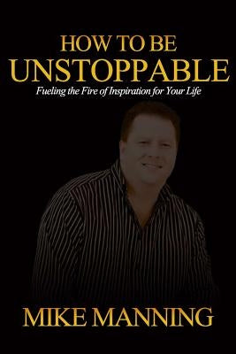 How To Be Unstoppable: Joe Bonsall "...great piece of writing! Mike has inspired me to be the best I can be." by Manning, Michael a.