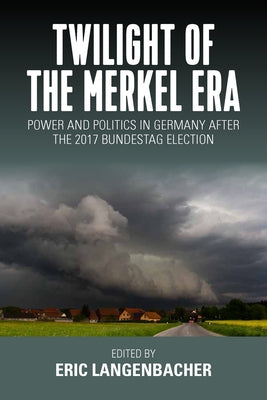 Twilight of the Merkel Era: Power and Politics in Germany After the 2017 Bundestag Election by Langenbacher, Eric