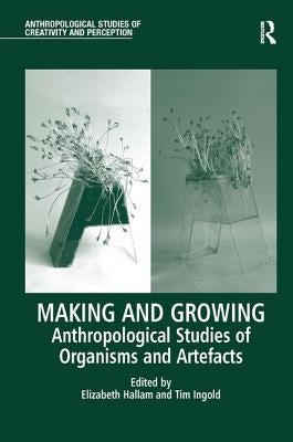 Making and Growing: Anthropological Studies of Organisms and Artefacts by Hallam, Elizabeth