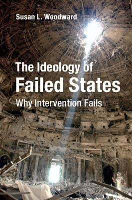 The Ideology of Failed States: Why Intervention Fails by Woodward, Susan L.