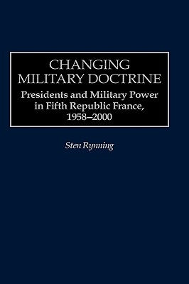 Changing Military Doctrine: Presidents and Military Power in Fifth Republic France, 1958-2000 by Rynning, Sten