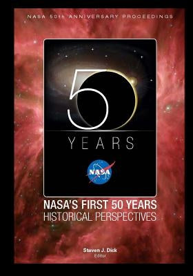 NASA's First 50 Years Historical Perspectives: NASA 50th Anniversary Proceedings by Dick, Stephen J.