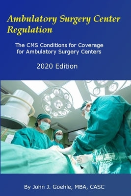 Ambulatory Surgery Center Regulation: The CMS Conditions for Coverage for Ambulatory Surgery Centers by Goehle, John J.