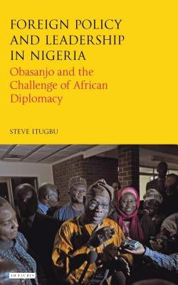 Foreign Policy and Leadership in Nigeria: Obasanjo and the Challenge of African Diplomacy by Itugbu, Steve