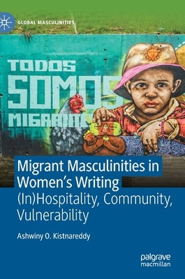 Migrant Masculinities in Women's Writing: (In)Hospitality, Community, Vulnerability by Kistnareddy, Ashwiny O.