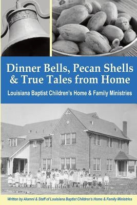 Dinner Bells, Pecan Shells, and True Tales from Home: Stories from Residents and Staff of Louisiana Baptist Children's Home & Family Ministries by Cupples, Julie