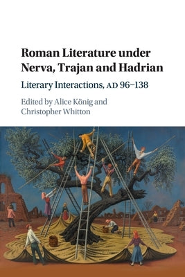 Roman Literature Under Nerva, Trajan and Hadrian: Literary Interactions, Ad 96-138 by König, Alice