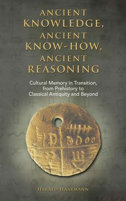 Ancient knowledge, Ancient know-how, Ancient reasoning: Cultural Memory in Transition from Prehistory to Classical Antiquity and Beyond by Haarmann, Harald