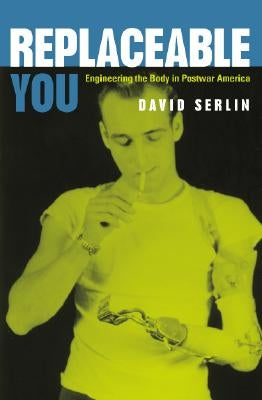 Replaceable You: Engineering the Body in Postwar America by Serlin, David