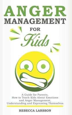 Anger Management for Kids: A Guide for Parents, How to Teach Kids About Emotions and Anger Management, Understanding and Expressing Themselves by Larsson, Rebecca