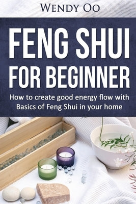 Feng Shui For Beginner: How To Create Good Energy Flow With Basics Of Feng Shui In Your Home by Oo, Wendy