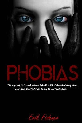 Phobias: The List of 100 and More Phobias That Are Ruining Your Life and Useful Tips How to Defeat Them by Fishner, Erik