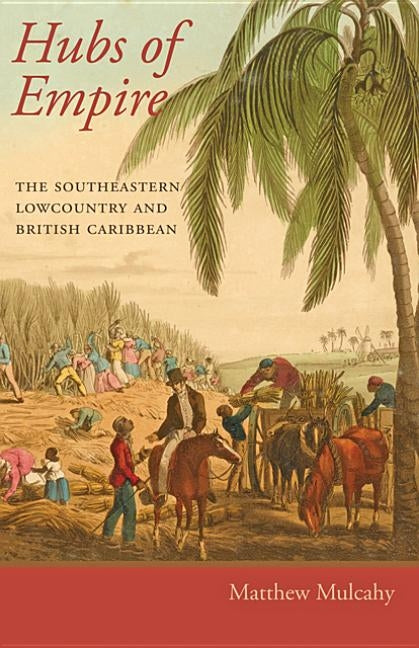 Hubs of Empire: The Southeastern Lowcountry and British Caribbean by Mulcahy, Matthew