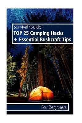 Survival Guide: TOP 25 Camping Hacks + Essential Bushcraft Tips For Beginners: (Outdoor Survival Guide, Camping For Beginners, Bushcra by Hansen, Daryl