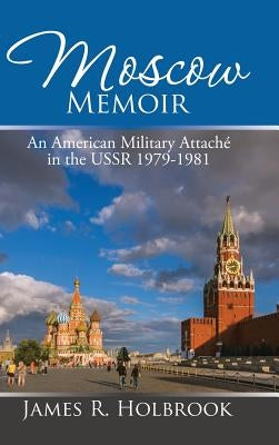 Moscow Memoir: An American Military Attaché in the Ussr 1979-1981 by Holbrook, James R.