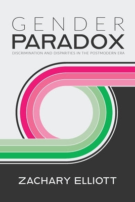 The Gender Paradox: Discrimination and Disparities in the Postmodern Era by Elliott, Zachary