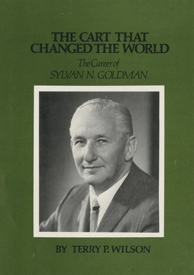 The Cart That Changed the World: The Career of Sylvan N. Goldman by Wilson, Terry P.