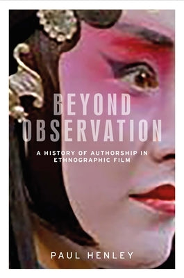 Beyond Observation: A History of Authorship in Ethnographic Film by Henley, Paul