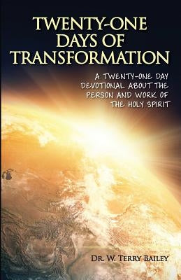 Twenty-One Days of Transformation: A Twenty-One Day Devotional About The Person and Work of the Holy Spirit by Bailey, W. Terry