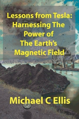 Lessons from Tesla: Harnessing the Power of the Earth's Magnetic Field by Ellis, Michael C.