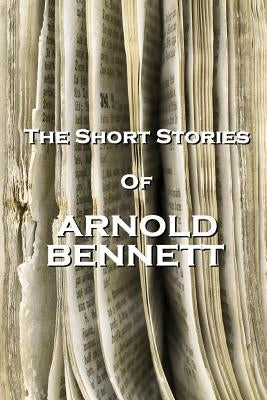 The Short Stories Of Arnold Bennett by Bennett, Arnold