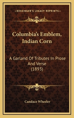 Columbia's Emblem, Indian Corn: A Garland of Tributes in Prose and Verse (1893) by Wheeler, Candace