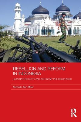 Rebellion and Reform in Indonesia: Jakarta's Security and Autonomy Policies in Aceh by Miller, Michelle Ann