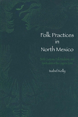 Folk Practices in North Mexico: Birth Customs, Folk Medicine, and Spiritualism in the Laguna Zone by Kelly, Isabel