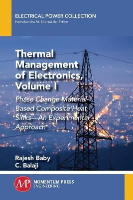 Thermal Management of Electronics, Volume I: Phase Change Material-Based Composite Heat Sinks-An Experimental Approach by Baby, Rajesh