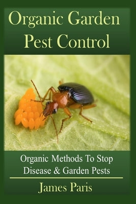 Organic Garden Pest Control: Organic Methods To Stop Disease and Garden Pests by Paris, James