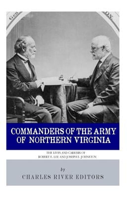 Commanders of the Army of Northern Virginia: The Lives and Careers of Robert E. Lee and Joseph E. Johnston by Charles River Editors