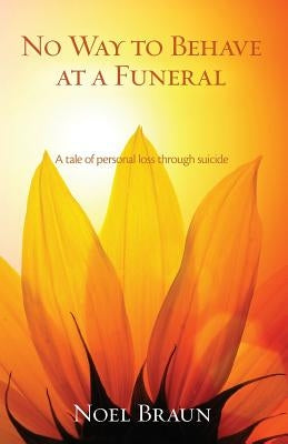 No Way to Behave at a Funeral: A Tale of Personal Loss Through Suicide by Braun, Noel