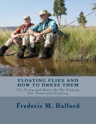 Floating Flies and How To Dress Them: Fly Tying and Hints On Fly Fishing For Trout and Grayling by Halford, Frederic M.