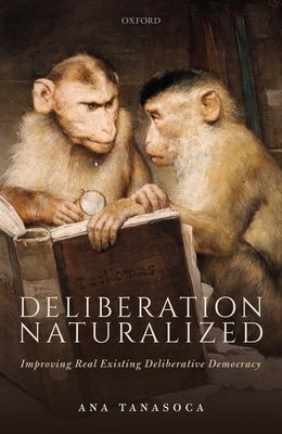 Deliberation Naturalized: Improving Real Existing Deliberative Democracy by Tanasoca, Ana